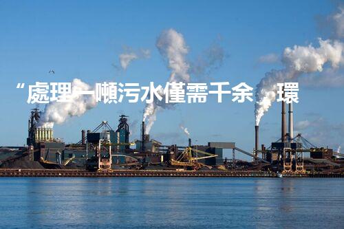 “處理一噸污水僅需千余，環(huán)保投資，價值無限！”